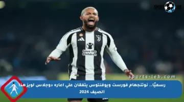 رسميًا.. نوتنجهام فورست ويوفنتوس يتفقان على إعارة دوجلاس لويز هذا الصيف 2024